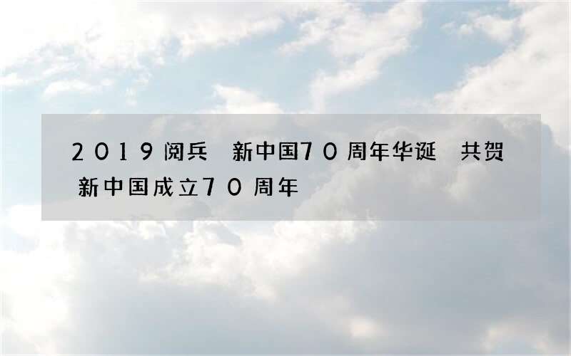 2019阅兵 新中国70周年华诞 共贺新中国成立70周年
